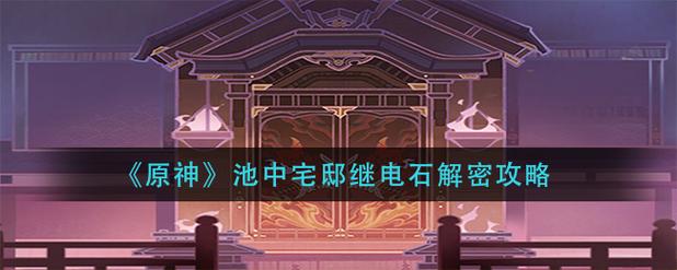 池中宅邸继电石解密步骤是什么？老玩家指导通关再也不卡顿！