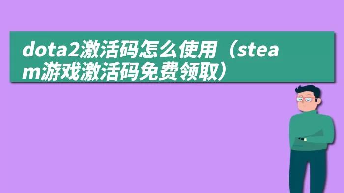dota2激活码怎么用教程新手必看 避免激活失败技巧