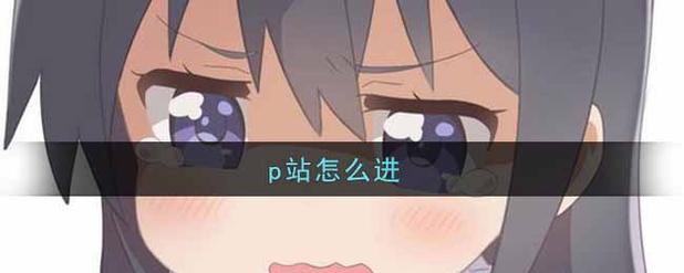 p站怎么进？无需工具的方法快速解锁详细指南！