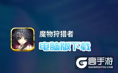 魔物狩猎者下载指南：一步步教你获取游戏